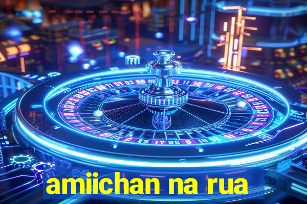 amiichan na rua